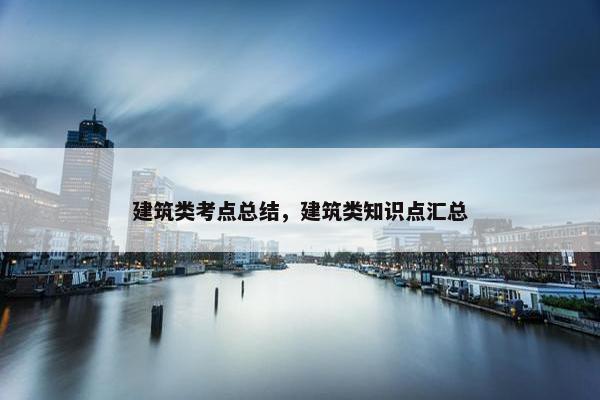 建筑类考点总结，建筑类知识点汇总