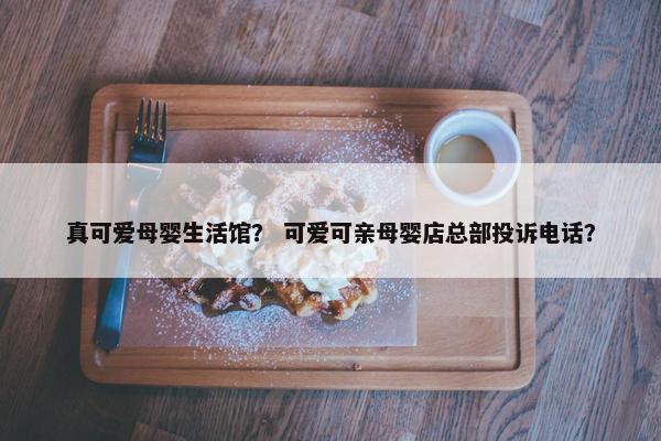 真可爱母婴生活馆？ 可爱可亲母婴店总部投诉电话？