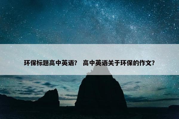 环保标题高中英语？ 高中英语关于环保的作文？