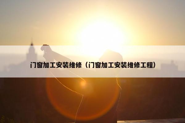 门窗加工安装维修（门窗加工安装维修工程）