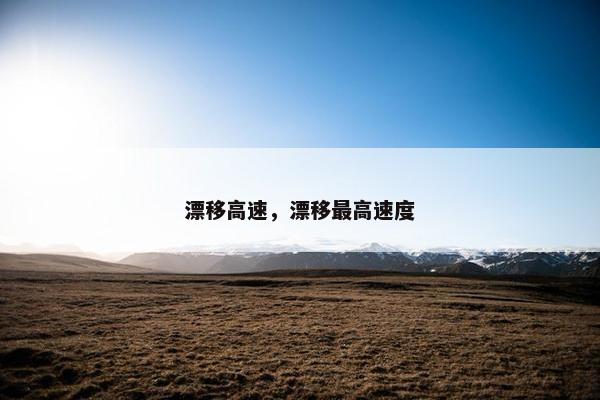 漂移高速，漂移最高速度