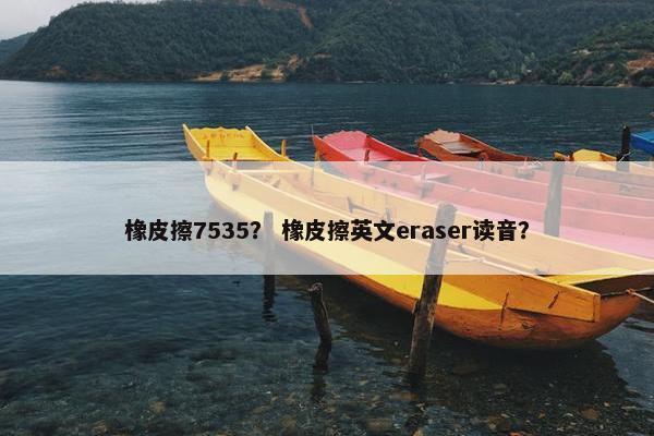 橡皮擦7535？ 橡皮擦英文eraser读音？