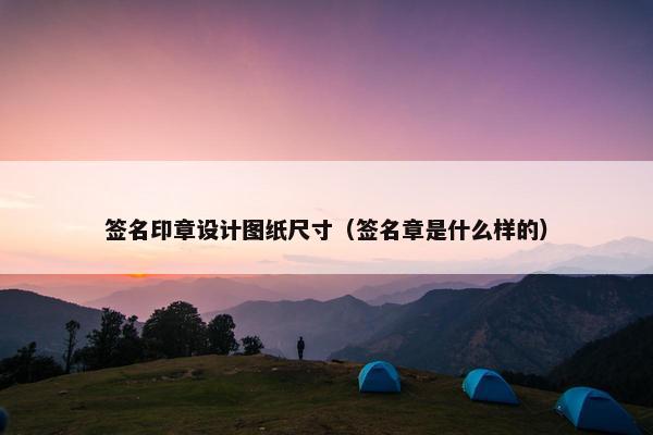 签名印章设计图纸尺寸（签名章是什么样的）