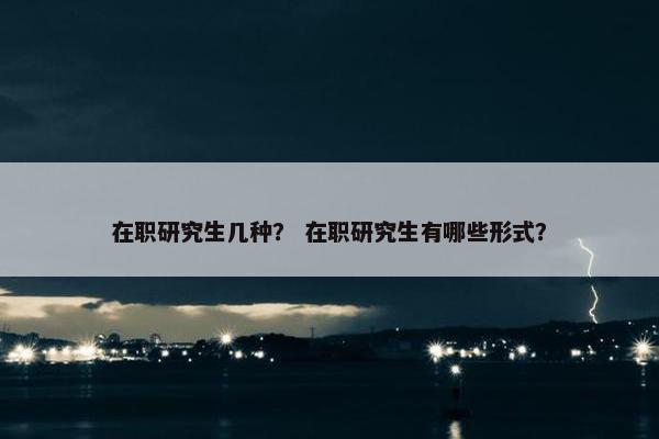 在职研究生几种？ 在职研究生有哪些形式？