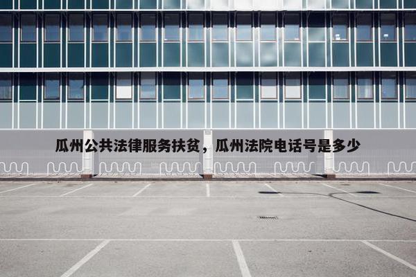 瓜州公共法律服务扶贫，瓜州法院电话号是多少