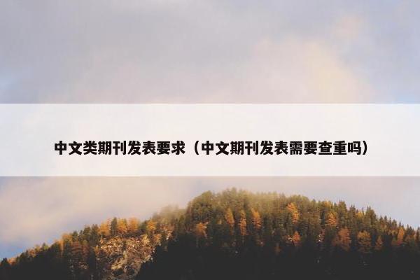 中文类期刊发表要求（中文期刊发表需要查重吗）