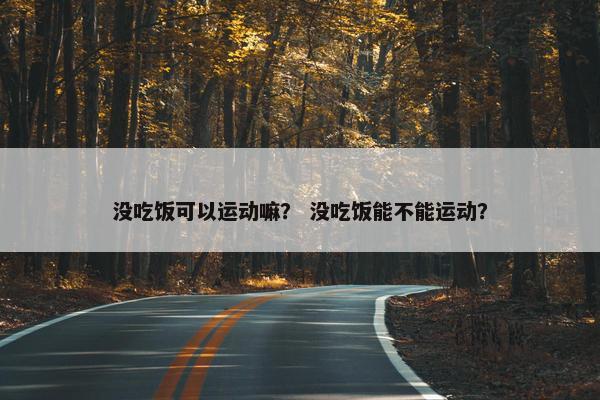 没吃饭可以运动嘛？ 没吃饭能不能运动？