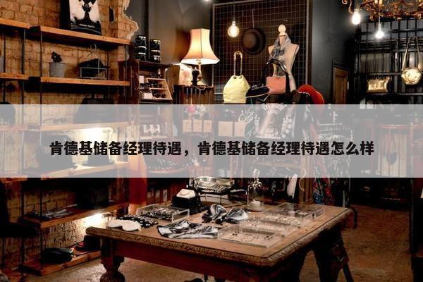 肯德基储备经理待遇，肯德基储备经理待遇怎么样