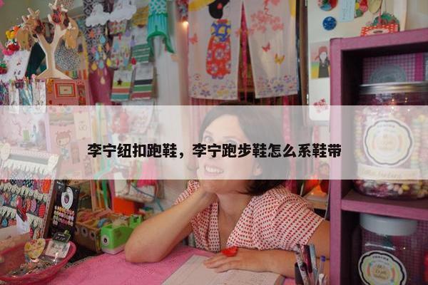 李宁纽扣跑鞋，李宁跑步鞋怎么系鞋带