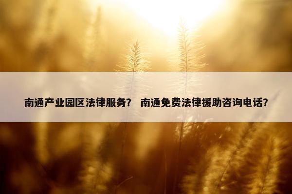 南通产业园区法律服务? 南通免费法律援助咨询电话? 南通产业园区法律服务? 南通免费法律援助咨询电话?