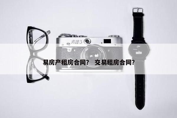 易房产租房合同？ 交易租房合同？