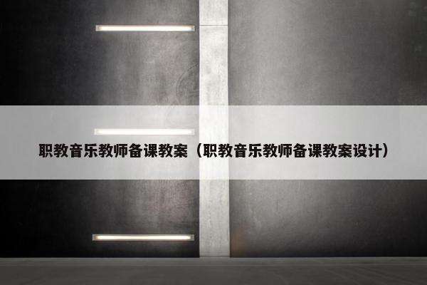 职教音乐教师备课教案（职教音乐教师备课教案设计）