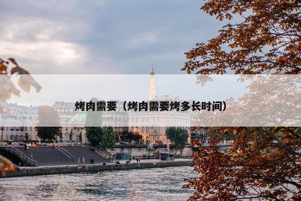 烤肉需要（烤肉需要烤多长时间）