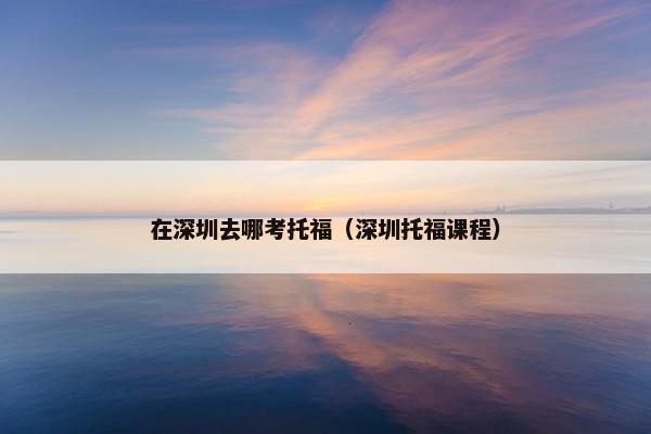 在深圳去哪考托福（深圳托福课程）