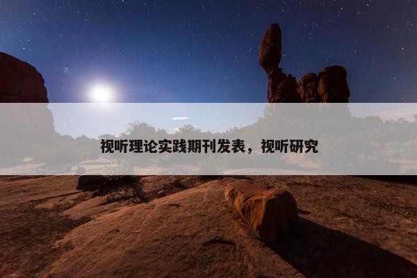 视听理论实践期刊发表，视听研究