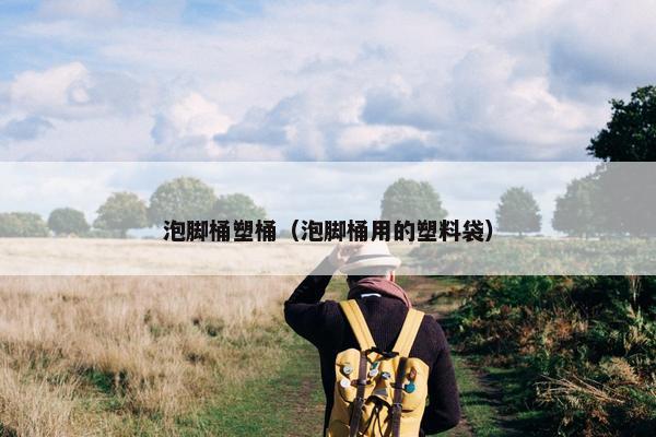 泡脚桶塑桶（泡脚桶用的塑料袋）