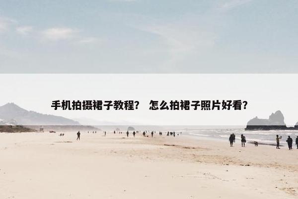 手机拍摄裙子教程？ 怎么拍裙子照片好看？