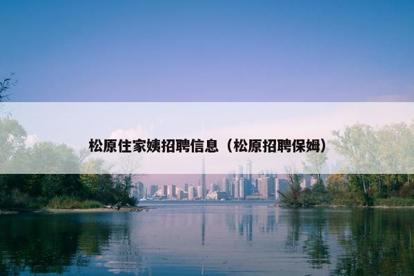 松原住家姨招聘信息（松原招聘保姆）
