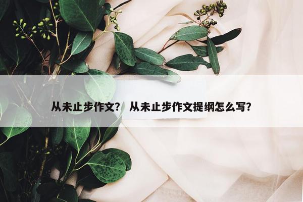 从未止步作文？ 从未止步作文提纲怎么写？
