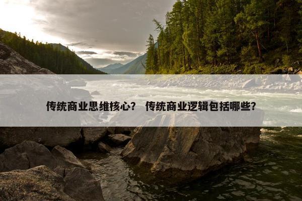 传统商业思维核心？ 传统商业逻辑包括哪些？