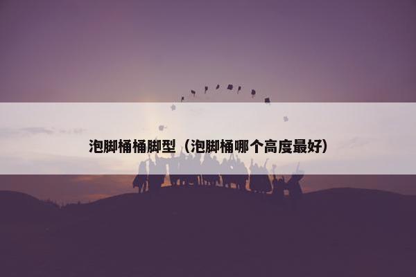 泡脚桶桶脚型（泡脚桶哪个高度最好）