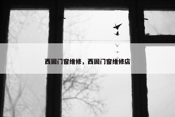 西固门窗维修，西固门窗维修店