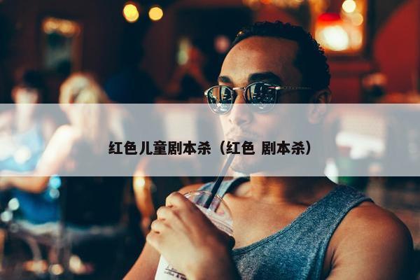 红色儿童剧本杀（红色 剧本杀）