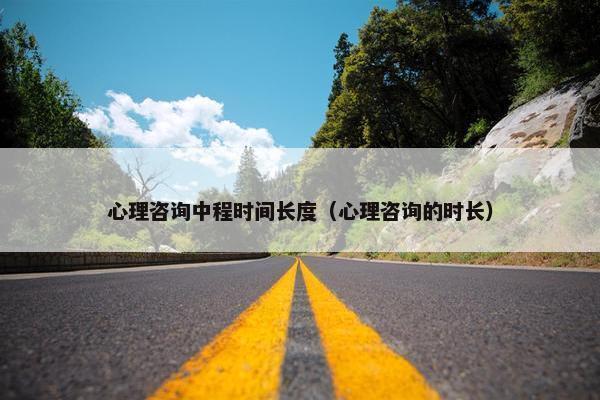 心理咨询中程时间长度（心理咨询的时长）