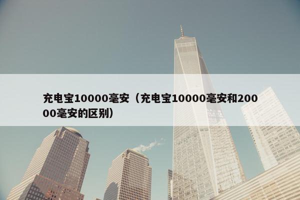充电宝10000毫安(充电宝10000毫安和20000毫安的区别) 充电宝10000毫安(充电宝10000毫安和20000毫安的区别)