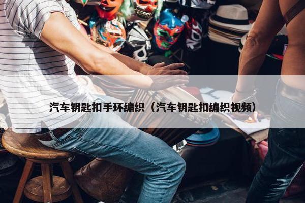 汽车钥匙扣手环编织（汽车钥匙扣编织视频）