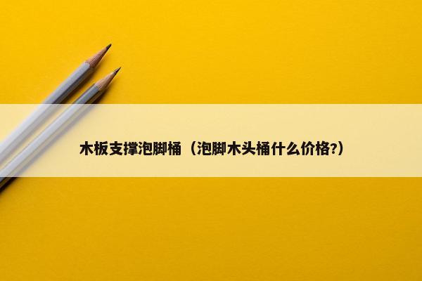 木板支撑泡脚桶（泡脚木头桶什么价格?）