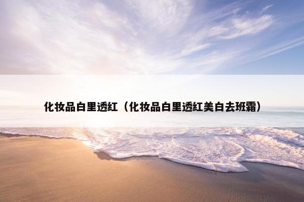 化妆品白里透红(化妆品白里透红美白去班霜) 化妆品白里透红(化妆品白里透红美白去班霜)