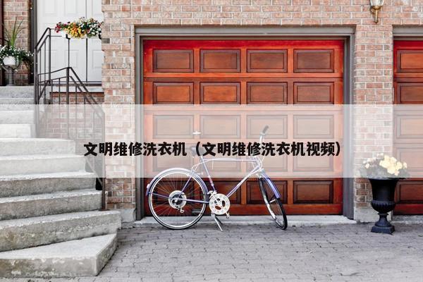 文明维修洗衣机（文明维修洗衣机视频）