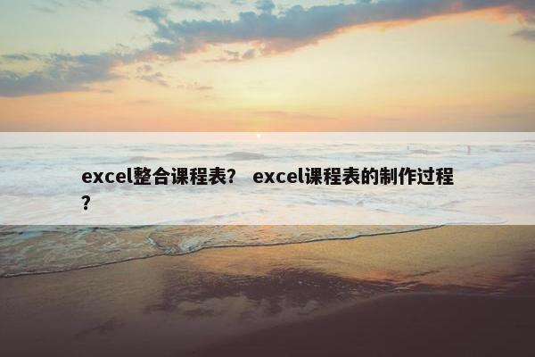 excel整合课程表？ excel课程表的制作过程？