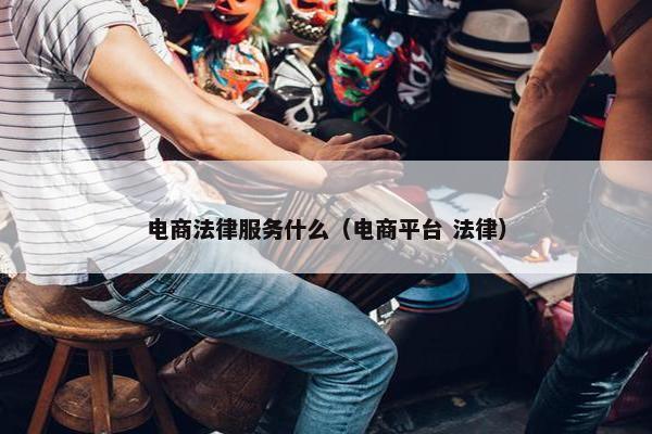 电商法律服务什么(电商平台 法律) 电商法律服务什么(电商平台 法律)