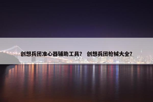 创想兵团准心器辅助工具? 创想兵团枪械大全? 创想兵团准心器辅助工具? 创想兵团枪械大全?