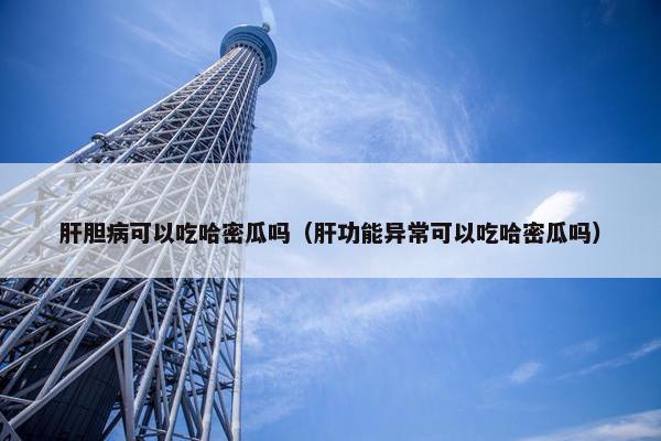 肝胆病可以吃哈密瓜吗（肝功能异常可以吃哈密瓜吗）