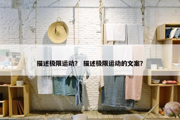 描述极限运动? 描述极限运动的文案? 描述极限运动? 描述极限运动的文案?