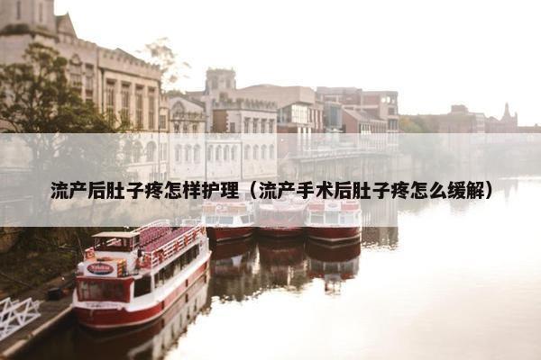 流产后肚子疼怎样护理(流产手术后肚子疼怎么缓解) 流产后肚子疼怎样护理(流产手术后肚子疼怎么缓解)