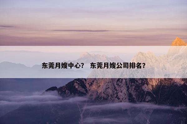 东莞月嫂中心？ 东莞月嫂公司排名？