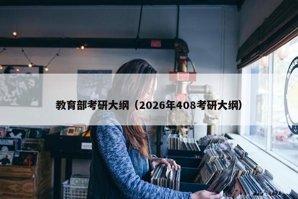 教育部考研大纲(2026年408考研大纲) 教育部考研大纲(2026年408考研大纲)
