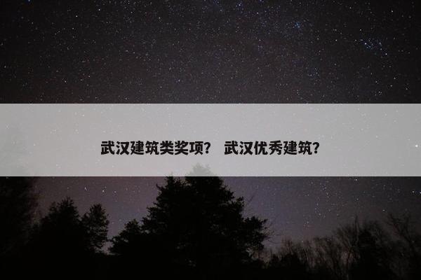 武汉建筑类奖项？ 武汉优秀建筑？