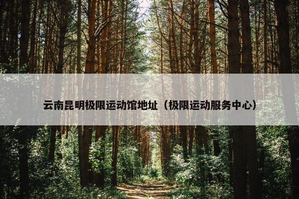 云南昆明极限运动馆地址(极限运动服务中心) 云南昆明极限运动馆地址(极限运动服务中心)