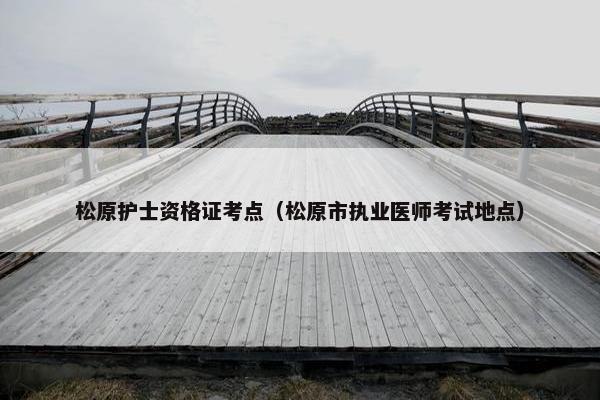 松原护士资格证考点(松原市执业医师考试地点) 松原护士资格证考点(松原市执业医师考试地点)