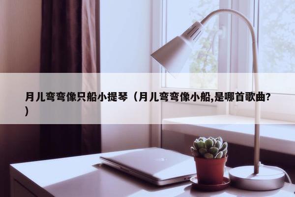 月儿弯弯像只船小提琴(月儿弯弯像小船,是哪首歌曲?) 月儿弯弯像只船小提琴(月儿弯弯像小船,是哪首歌曲?)