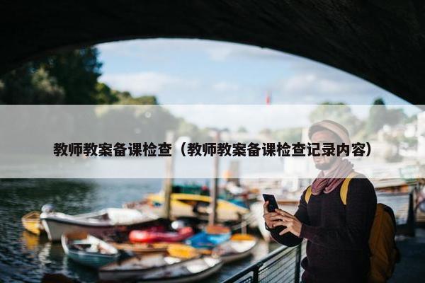 教师教案备课检查(教师教案备课检查记录内容) 教师教案备课检查(教师教案备课检查记录内容)