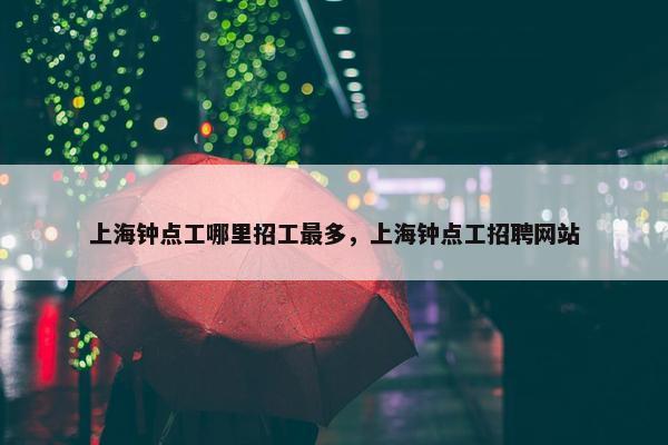 上海钟点工哪里招工最多，上海钟点工招聘网站