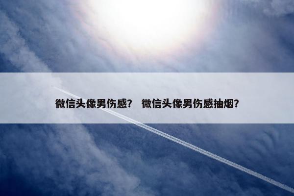 微信头像男伤感？ 微信头像男伤感抽烟？