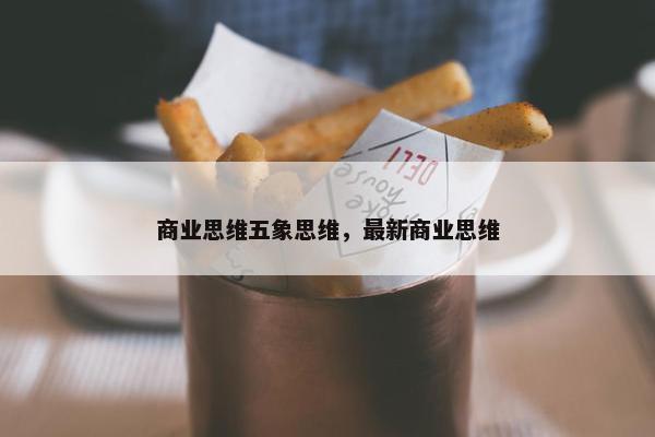 商业思维五象思维,最新商业思维 商业思维五象思维,最新商业思维