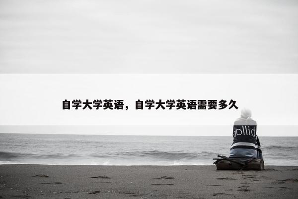 自学大学英语,自学大学英语需要多久 自学大学英语,自学大学英语需要多久